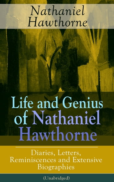 Life and Genius of Nathaniel Hawthorne: Diaries, Letters, Reminiscences and Extensive Biographies (Unabridged) - F. P. Stearns - G. P. Lathrop - Herman Melville - Julian Hawthorne - Hawthorne Nathaniel