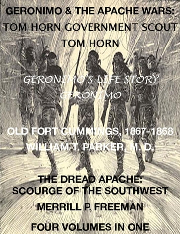 Life of Tom Horn, Government Scout, Geronimo's Story of His Life, Annals of Old Fort Cummings, New Mexico 1867-1868, The Dread Apache: Early Day Scourge of the Southwest (4 Volumes In 1) - Geronimo - Merrill P. Freeman - Tom Horn - William T. Parker M. D.