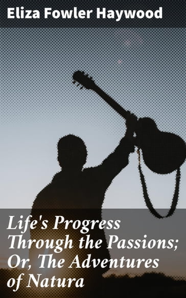 Life's Progress Through the Passions; Or, The Adventures of Natura - Eliza Fowler Haywood