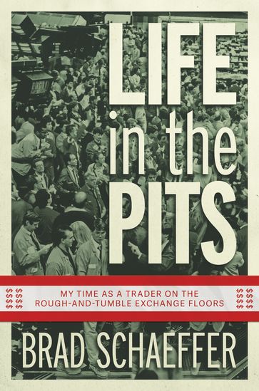 Life in the Pits: My Time as a Trader on the Rough-and-Tumble Exchange Floors - Brad Schaeffer