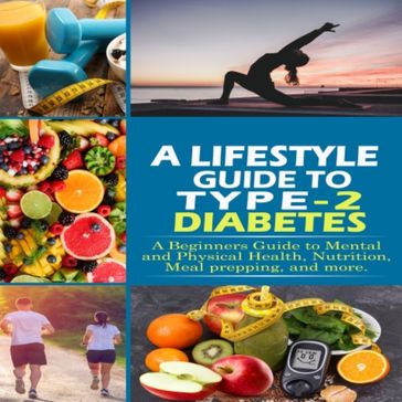 Lifestyle Guide to Type-2 Diabetes, A: A beginners guide to mental and physical health, nutrition, meal prepping, and more. - J. Acosta