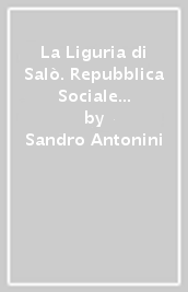 La Liguria di Salò. Repubblica Sociale e guerra civile 1943-1945