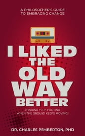 I Liked The Old Way Better: A Philosopher s Guide to Embracing Change