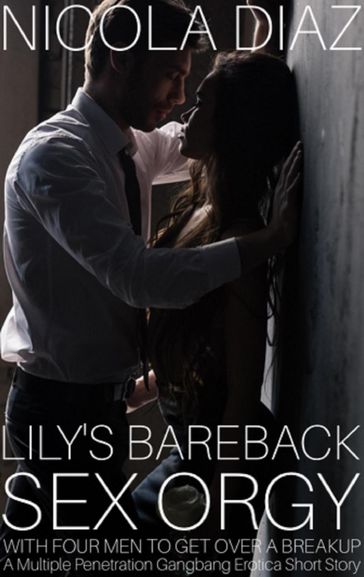 Lily's Bareback Sex Orgy With Four Men To Get Over A Breakup - A Multiple Penetration Gangbang Erotica Short Story - Nicola Diaz