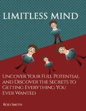 Limitless Mind: Uncover Your Full Potential and Discover the Secrets to Getting Everything You Ever Wanted