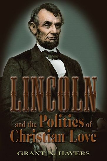 Lincoln and the Politics of Christian Love - Grant N. Havers