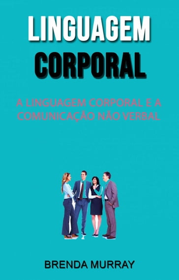 Linguagem Corporal: A Linguagem Corporal E A Comunicação Não Verbal - Brenda Murray