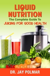Liquid Nutrition: The Complete Guide to Juicing for Good Health
