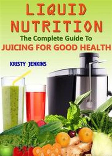 Liquid Nutrition: The Complete Guide to Juicing for Good Health - Kristy Jenkins