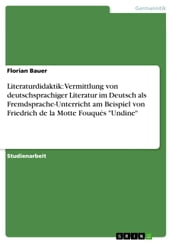 Literaturdidaktik: Vermittlung von deutschsprachiger Literatur im Deutsch als Fremdsprache-Unterricht am Beispiel von Friedrich de la Motte Fouqués  Undine 