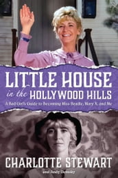 Little House in the Hollywood Hills: A Bad Girl s Guide to Becoming Miss Beadle, Mary X, and Me