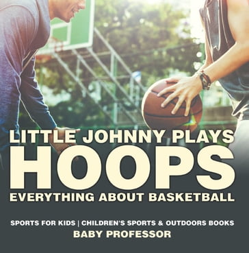 Little Johnny Plays Hoops : Everything about Basketball - Sports for Kids   Children's Sports & Outdoors Books - Baby Professor