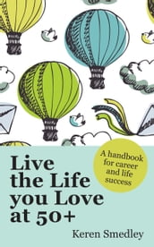 Live The Life You Love At 50+: A Handbook For Career And Life Success