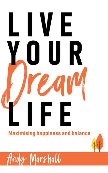 Live Your Dream Life: Maximising Happiness and Balance - Andy Marshall