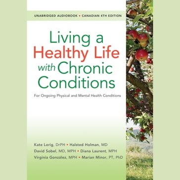 Living a Healthy Life with Chronic Conditions, CANADIAN 4th Edition - Kate Lorig - DrPH - Halsted Holman - MD - David Sobel - MPH - Diana Laurent - Virginia Gonzalez - Marian Minor - PT - PhD