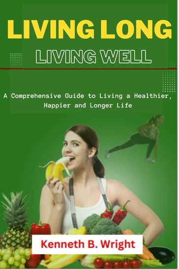 Living Long, Living Well: A Comprehensive Guide to Living a Healthier, Happier and Longer Life - Kenneth B. Wright