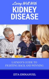 Living Well With Kidney Disease - Layman s Guide To Fighting Back And Winning