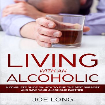 Living With An Alcoholic: A Complete Guide On How To Find The Best Support And Save Your Alcoholic Partner - Joe Long