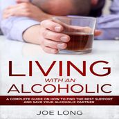 Living With An Alcoholic: A Complete Guide On How To Find The Best Support And Save Your Alcoholic Partner