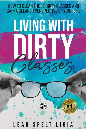 Living With Dirty Glasses: How to Clean those Dirty Glasses and Gain a Clearer Perspective on your Life - Leah Spelt LIGIA