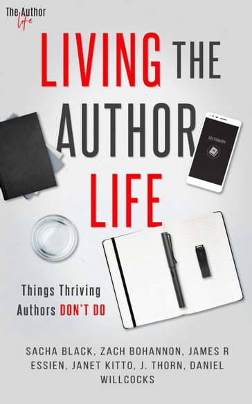 Living the Author Life: Things Thriving Authors Don't Do - J. Thorn - Zach Bohannon - Daniel Willcocks - James R. Essien - Janet Kitto - Sacha Black