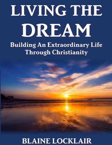 Living the Dream: Building an Extraordinary Life Through Christianity - Blaine Locklair