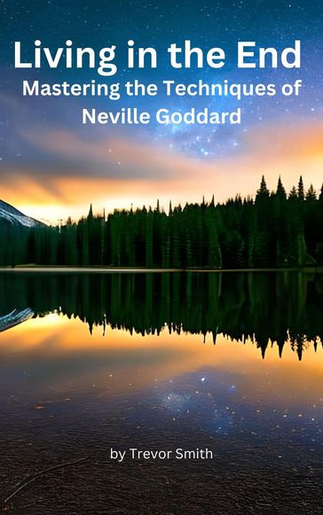 Living in the End: Mastering the Techniques of Neville Goddard - Trevor Smith