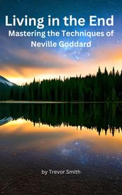 Living in the End: Mastering the Techniques of Neville Goddard