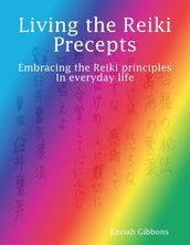 Living the Reiki Precepts: Embracing the Reiki Principles In Everyday Life