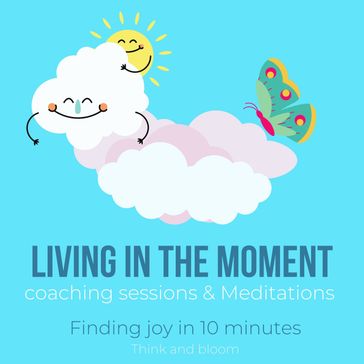 Living in the moment coaching sessions & Meditations Finding joy in 10 minutes - ThinkAndBloom