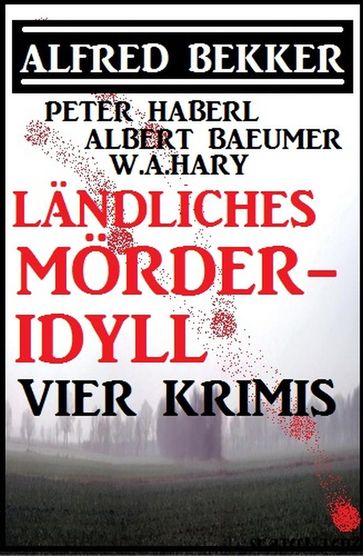 Ländliches Mörder-Idyll: Vier Krimis - Albert Baeumer - Alfred Bekker - Peter Haberl - W. A. Hary