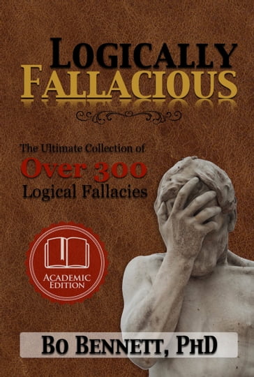 Logically Fallacious: The Ultimate Collection of Over 300 Logical Fallacies (Academic Edition) - Bo Bennett - PhD