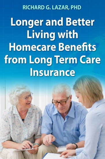 Longer and Better Living with Homecare Benefits from Long Term Care Insurance - PhD - Richard G. Lazar