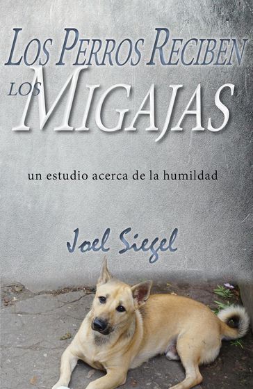 Los Perros Reciben Los Migajas: un estudio acerca de la humildad - Joel Siegel