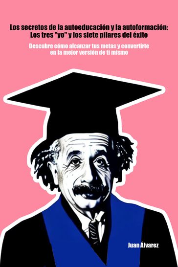 Los secretos de la autoeducación y la autoformación: Los tres "yo" y los siete pilares del éxito - Descubre cómo alcanzar tus metas y convertirte en la mejor versión de ti mismo - Juan Álvarez