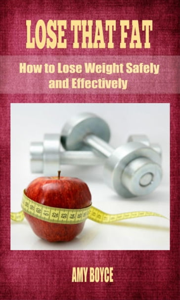 Lose That Fat: How to Lose Weight Safely and Effectively - Amy Boyce