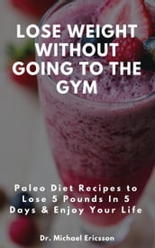 Lose Weight Without Going to the Gym: Paleo Diet Recipes to Lose 5 Pounds In 5 Days & Enjoy Your Life
