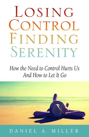 Losing Control, Finding Serenity: How the Need to Control Hurts Us and How to Let It Go - Daniel Miller