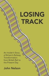 Losing Track: An Insider s Story of Britain s Railway Transformation from British Rail to Present Day