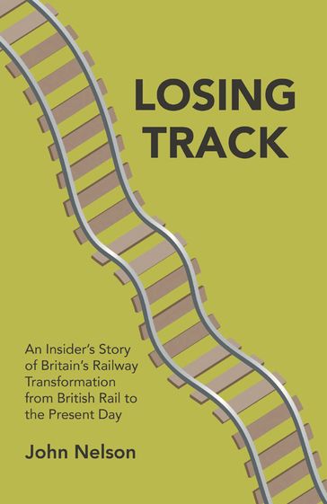 Losing Track: An Insider's Story of Britain's Railway Transformation from British Rail to Present Day - John Nelson