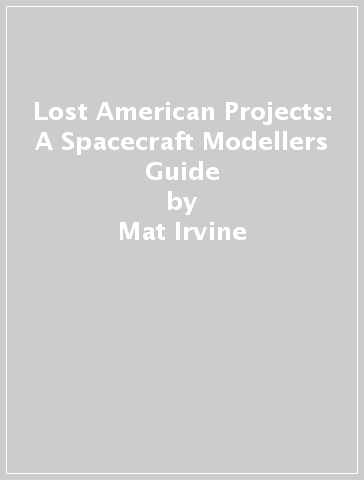Lost American Projects: A Spacecraft Modellers Guide - Mat Irvine - David Baker