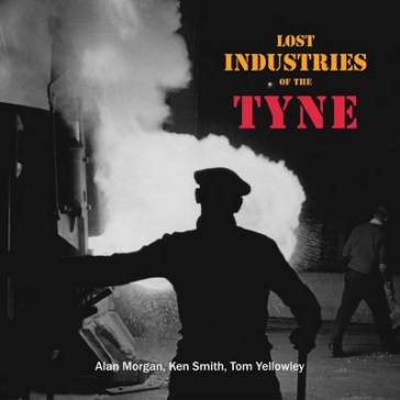 Lost Industries of the Tyne - Alan Morgan - Ken Smith - Tom Yellowley