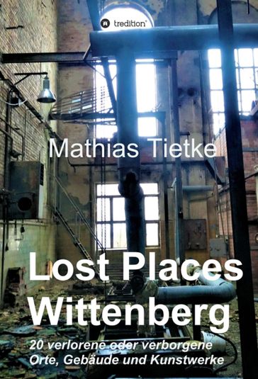 Lost Places - Wittenberg - Ein Text-Fotoband zu dem, was im Verborgenen liegt oder verloren ging - Mathias Tietke