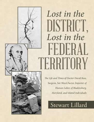 Lost In the District, Lost In the Federal Territory: The Life and Times of Doctor David Ross, Surgeon, Sot Weed Factor, Importer of Human Labor, of Bladensburg, Maryland, and Related Individuals - Stewart Lillard