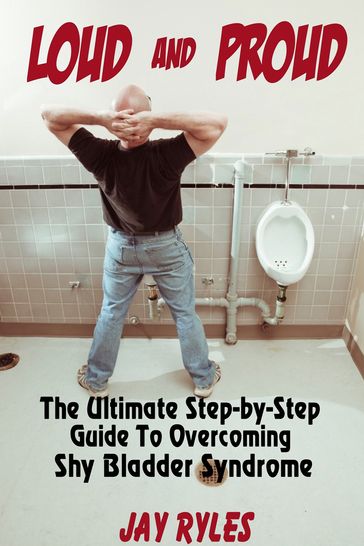 Loud and Proud - The Ultimate Step-by-Step Guide To Overcoming Shy Bladder Syndrome - Jay Ryles