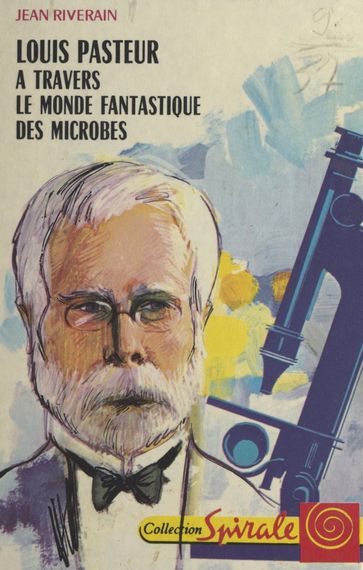 Louis Pasteur, à travers le monde fantastique des microbes - Jean Riverain