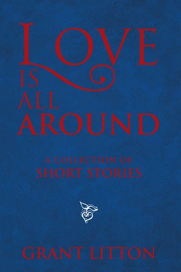 Love Is All Around: a Collection of Short Stories - Grant Litton