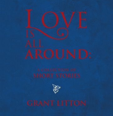 Love Is All Around: a Collection of Short Stories - Grant Litton