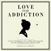 Love Over Addiction: Happiness, Joy and Peace When You Love An Alcoholic or Substance Abuser