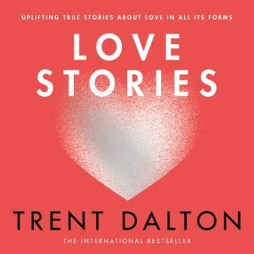 Love Stories: Uplifting True Stories about Love from the Internationally Bestselling Author of Boy Swallows Universe, now a major Netflix show - Trent Dalton
